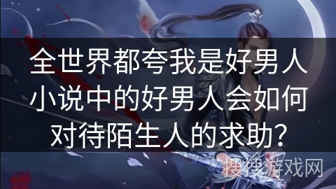 全世界都夸我是好男人小说中的好男人会如何对待陌生人的求助？