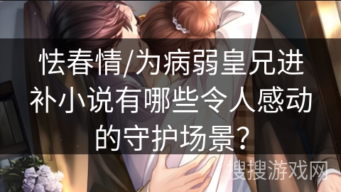 怯春情/为病弱皇兄进补小说有哪些令人感动的守护场景？