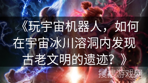 《玩宇宙机器人，如何在宇宙冰川溶洞内发现古老文明的遗迹？》