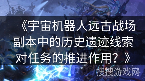 《宇宙机器人远古战场副本中的历史遗迹线索对任务的推进作用？》