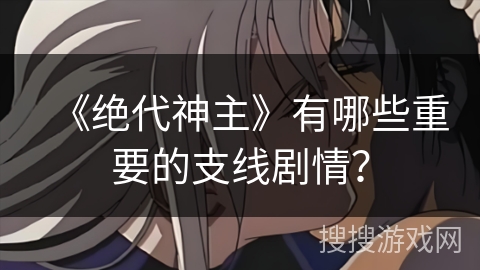 《绝代神主》有哪些重要的支线剧情？