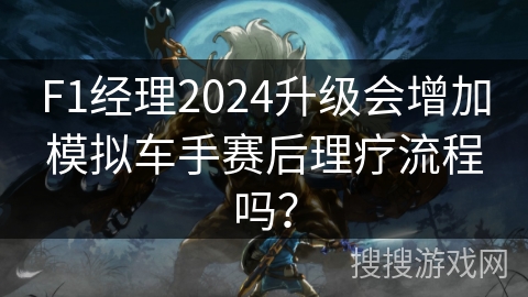F1经理2024升级会增加模拟车手赛后理疗流程吗？