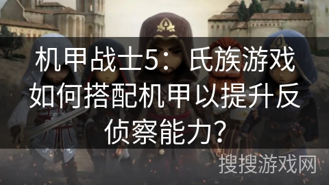 机甲战士5：氏族游戏如何搭配机甲以提升反侦察能力？