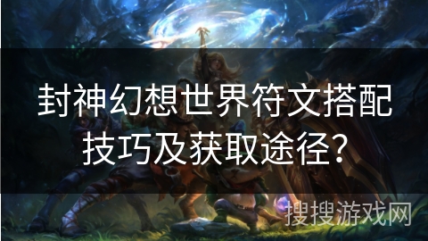 封神幻想世界符文搭配技巧及获取途径？