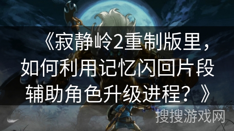 《寂静岭2重制版里，如何利用记忆闪回片段辅助角色升级进程？》