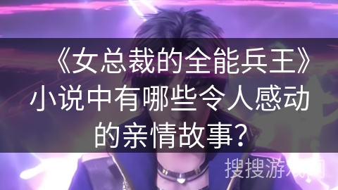 《女总裁的全能兵王》小说中有哪些令人感动的亲情故事？