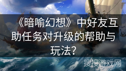 《暗喻幻想》中好友互助任务对升级的帮助与玩法？