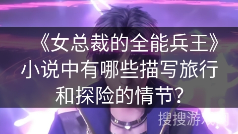 《女总裁的全能兵王》小说中有哪些描写旅行和探险的情节？