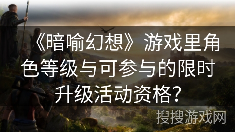《暗喻幻想》游戏里角色等级与可参与的限时升级活动资格？