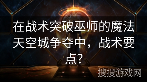 在战术突破巫师的魔法天空城争夺中，战术要点？