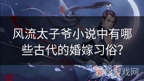 风流太子爷小说中有哪些古代的婚嫁习俗？
