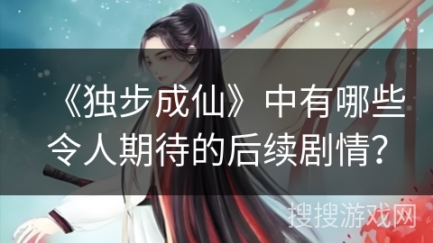 《独步成仙》中有哪些令人期待的后续剧情？