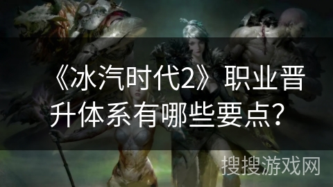 《冰汽时代2》职业晋升体系有哪些要点？