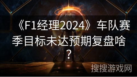 《F1经理2024》车队赛季目标未达预期复盘啥？