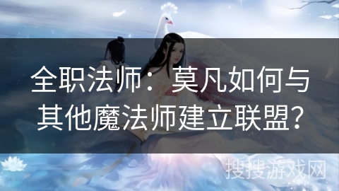 全职法师：莫凡如何与其他魔法师建立联盟？