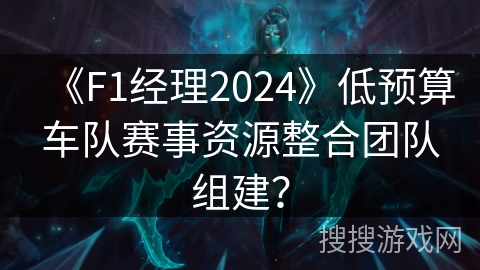 《F1经理2024》低预算车队赛事资源整合团队组建？