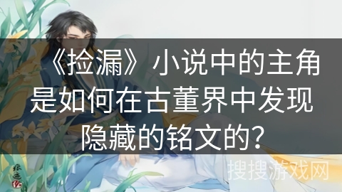 《捡漏》小说中的主角是如何在古董界中发现隐藏的铭文的？