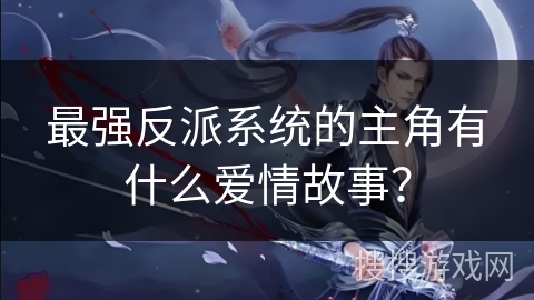 最强反派系统的主角有什么爱情故事？