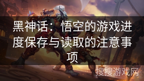 黑神话：悟空的游戏进度保存与读取的注意事项