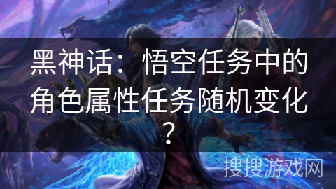 黑神话：悟空任务中的角色属性任务随机变化？