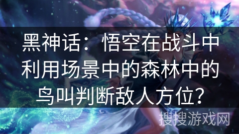 黑神话：悟空在战斗中利用场景中的森林中的鸟叫判断敌人方位？