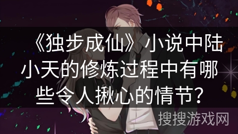 《独步成仙》小说中陆小天的修炼过程中有哪些令人揪心的情节？