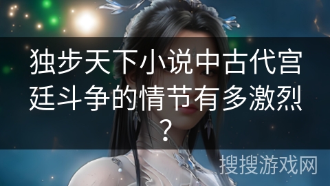 独步天下小说中古代宫廷斗争的情节有多激烈？