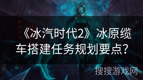 《冰汽时代2》冰原缆车搭建任务规划要点？