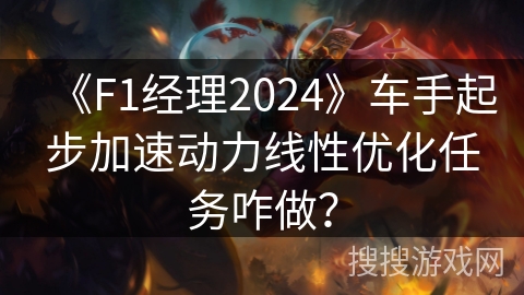 《F1经理2024》车手起步加速动力线性优化任务咋做？