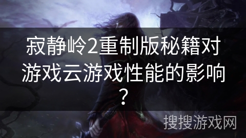 寂静岭2重制版秘籍对游戏云游戏性能的影响？