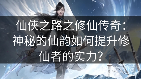 仙侠之路之修仙传奇：神秘的仙韵如何提升修仙者的实力？