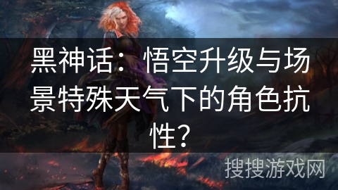 黑神话：悟空升级与场景特殊天气下的角色抗性？