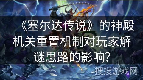《塞尔达传说》的神殿机关重置机制对玩家解谜思路的影响？
