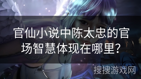 官仙小说中陈太忠的官场智慧体现在哪里？