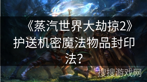 《蒸汽世界大劫掠2》护送机密魔法物品封印法？