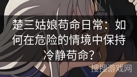 楚三姑娘苟命日常：如何在危险的情境中保持冷静苟命？