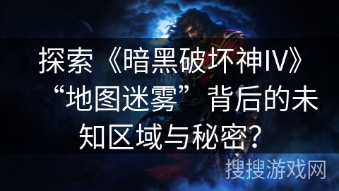 探索《暗黑破坏神IV》“地图迷雾”背后的未知区域与秘密？
