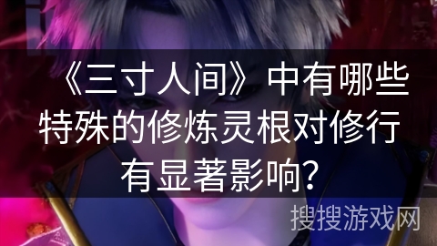 《三寸人间》中有哪些特殊的修炼灵根对修行有显著影响？