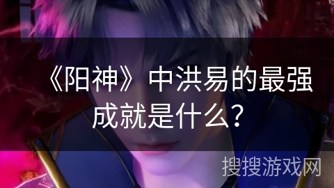 《阳神》中洪易的最强成就是什么？