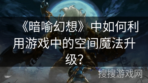《暗喻幻想》中如何利用游戏中的空间魔法升级？