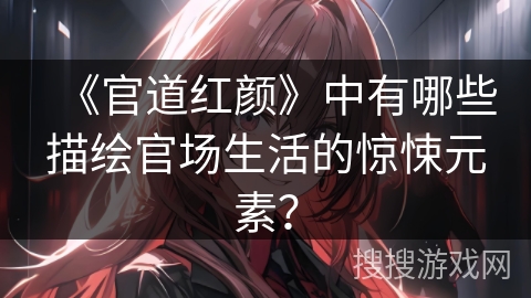 《官道红颜》中有哪些描绘官场生活的惊悚元素？
