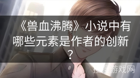 《兽血沸腾》小说中有哪些元素是作者的创新？