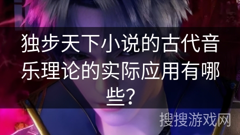 独步天下小说的古代音乐理论的实际应用有哪些？