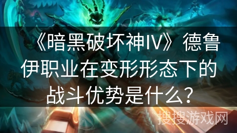 《暗黑破坏神IV》德鲁伊职业在变形形态下的战斗优势是什么？
