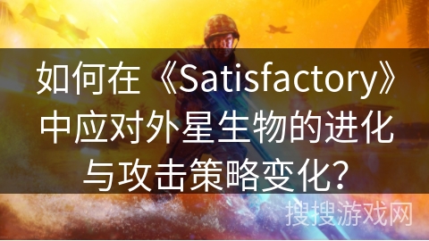 如何在《Satisfactory》中应对外星生物的进化与攻击策略变化？