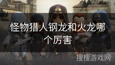 怪物猎人钢龙和火龙哪个厉害 怪物猎人钢龙和火龙哪个厉害
