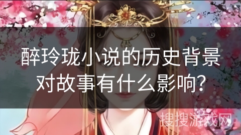 醉玲珑小说的历史背景对故事有什么影响？