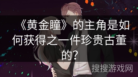 《黄金瞳》的主角是如何获得之一件珍贵古董的？