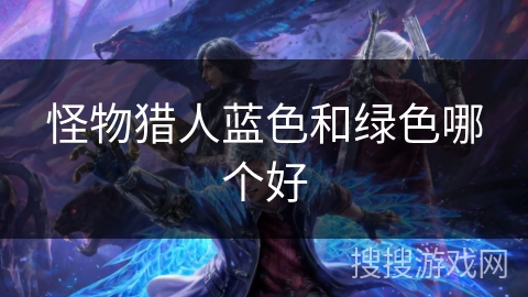 怪物猎人蓝色和绿色哪个好 怪物猎人蓝色和绿色哪个好