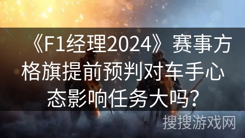 《F1经理2024》赛事方格旗提前预判对车手心态影响任务大吗？